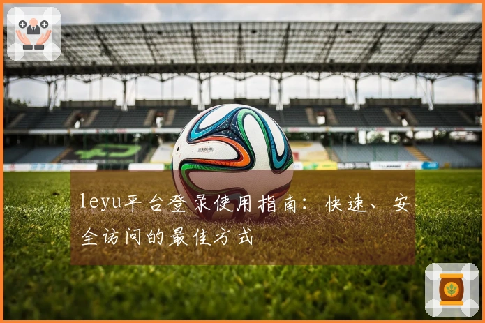 leyu平台登录使用指南：快速、安全访问的最佳方式