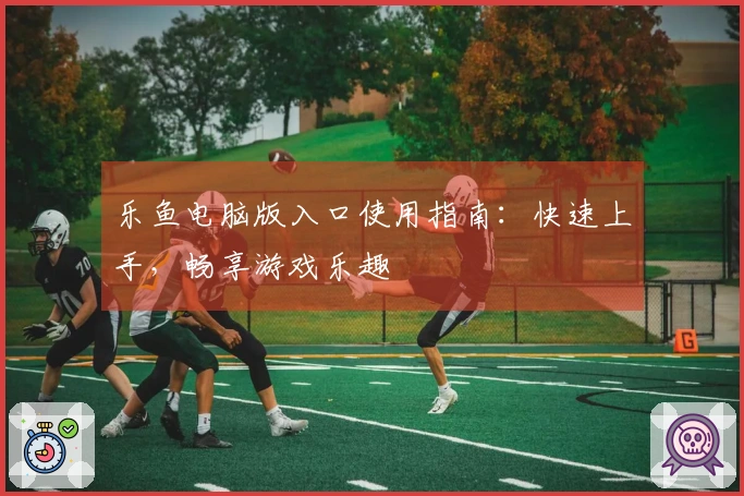 乐鱼电脑版入口使用指南：快速上手，畅享游戏乐趣