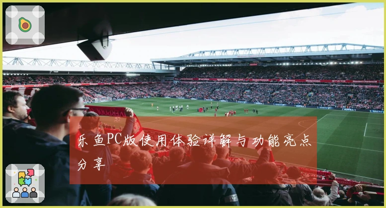 乐鱼PC版使用体验详解与功能亮点分享