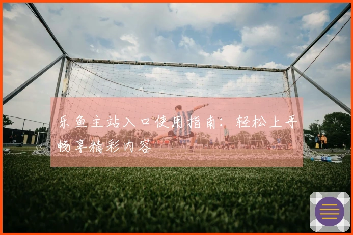 乐鱼主站入口使用指南：轻松上手畅享精彩内容