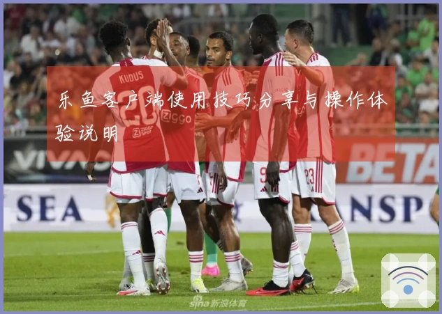 乐鱼客户端使用技巧分享与操作体验说明