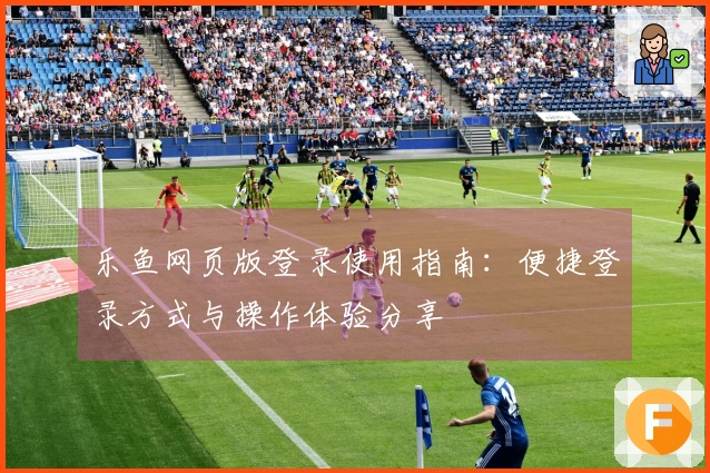 乐鱼网页版登录使用指南：便捷登录方式与操作体验分享
