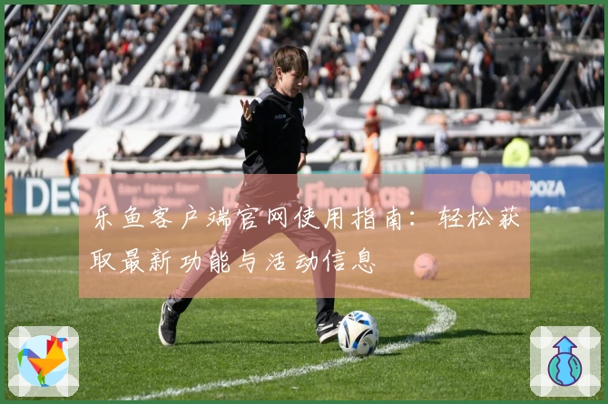 乐鱼客户端官网使用指南：轻松获取最新功能与活动信息