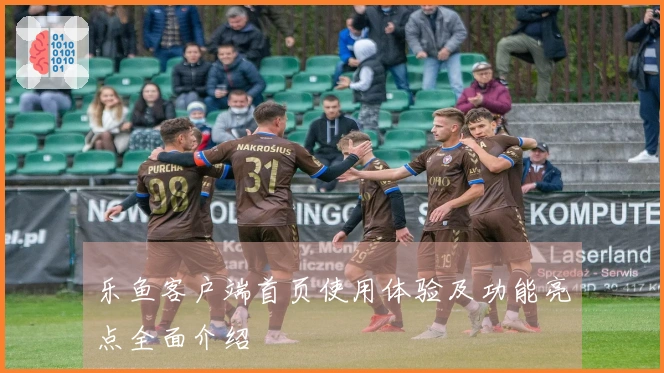 乐鱼客户端首页使用体验及功能亮点全面介绍