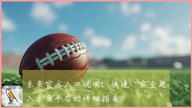 乐鱼官方入口说明：快速、安全进入乐鱼平台的详细指南