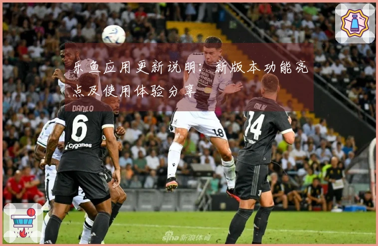 乐鱼应用更新说明：新版本功能亮点及使用体验分享