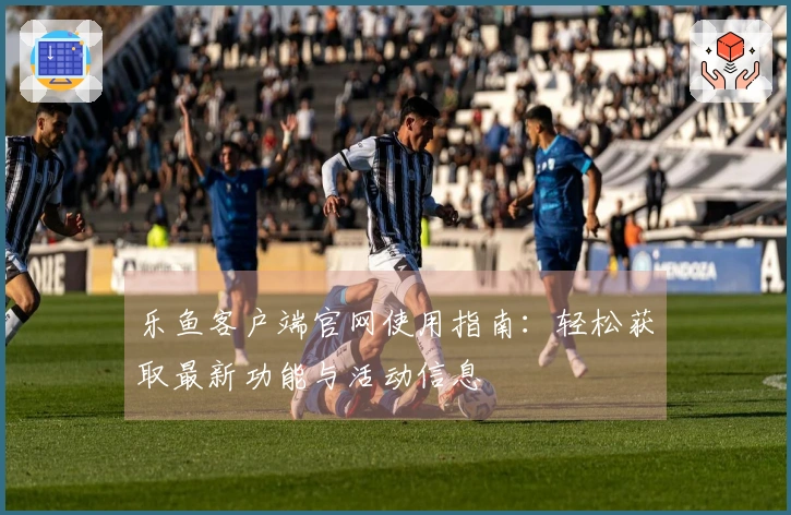 乐鱼客户端官网使用指南：轻松获取最新功能与活动信息