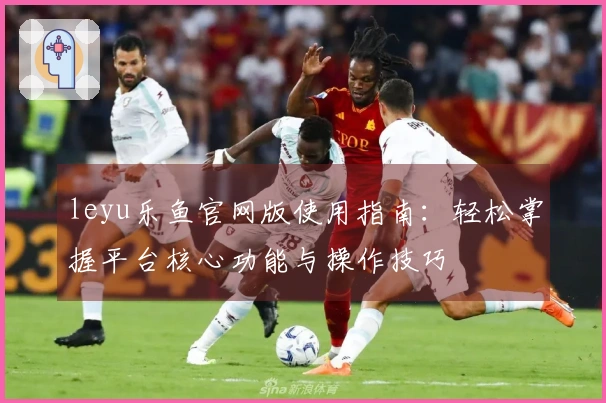 leyu乐鱼官网版使用指南：轻松掌握平台核心功能与操作技巧