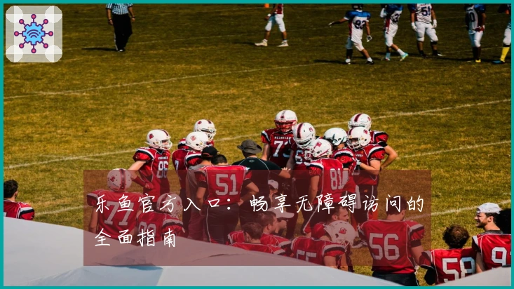 乐鱼官方入口：畅享无障碍访问的全面指南